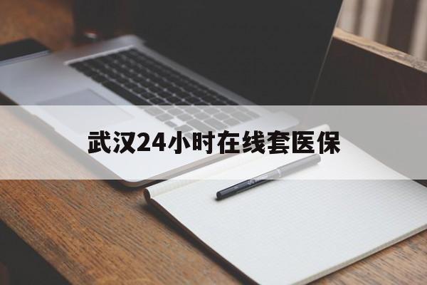 最新武汉24小时在线套医保方法分析(最方便真实的武汉医保服务方法)