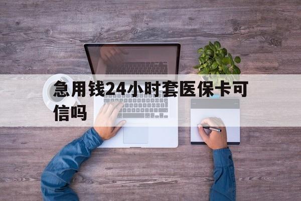 最新急用钱24小时套医保卡可信吗方法分析(最方便真实的急用钱套医保卡联系方式v渠道方法)