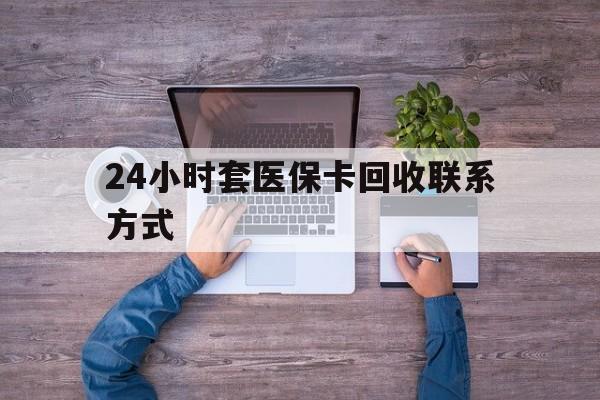 最新24小时套医保卡回收联系方式方法分析(最方便真实的急用钱24小时套医保卡方法)