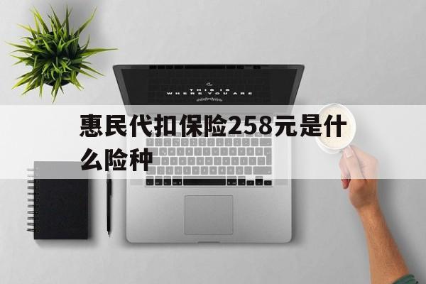 最新惠民代扣保险258元是什么险种方法分析(最方便真实的惠民保险是什么保险149元方法)