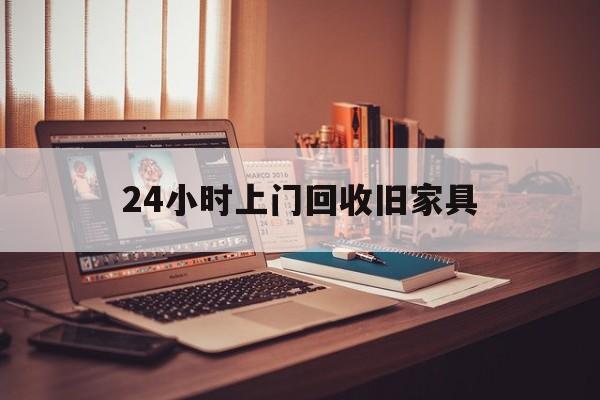 最新24小时上门回收旧家具方法分析(最方便真实的附近上门回收旧家具方法)