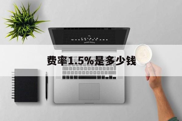 最新费率1.5%是多少钱方法分析(最方便真实的费率157算高吗方法)
