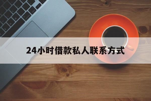 最新24小时借款私人联系方式方法分析(最方便真实的纯私人放款10000联系方法)