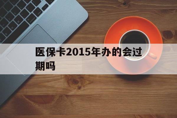 最新医保卡2015年办的会过期吗方法分析(最方便真实的2013年医保卡方法)