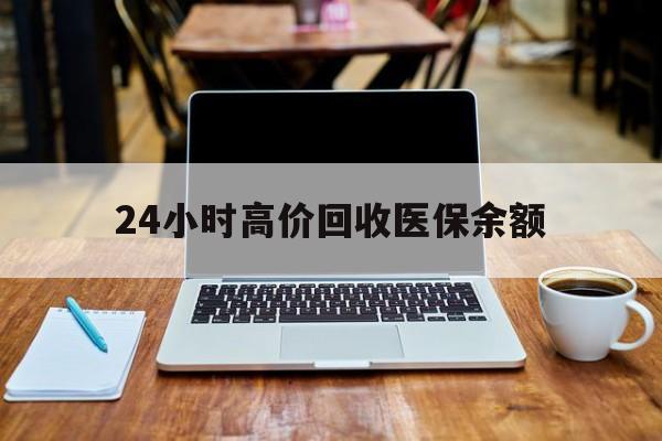 最新24小时高价回收医保余额方法分析(最方便真实的24小时高价回收医保余额是真的吗方法)