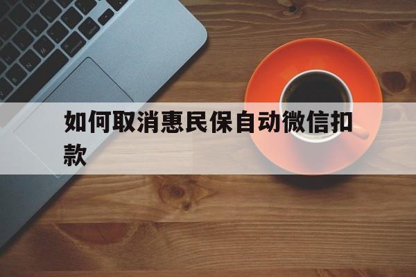 最新如何取消惠民保自动微信扣款方法分析(最方便真实的惠民保怎么续费方法)