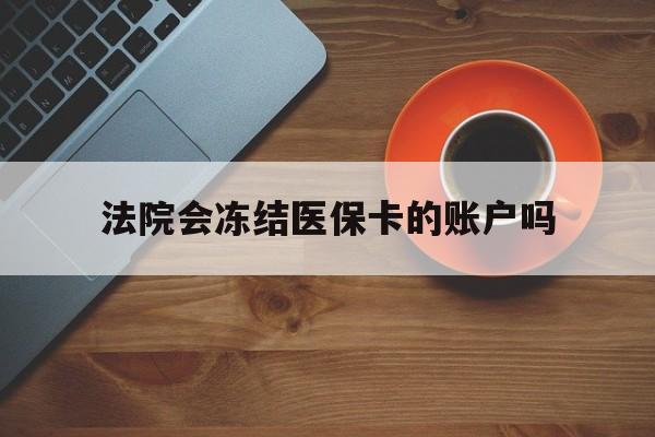最新法院会冻结医保卡的账户吗方法分析(最方便真实的法院可以冻结医保卡吗法律依据是什么方法)