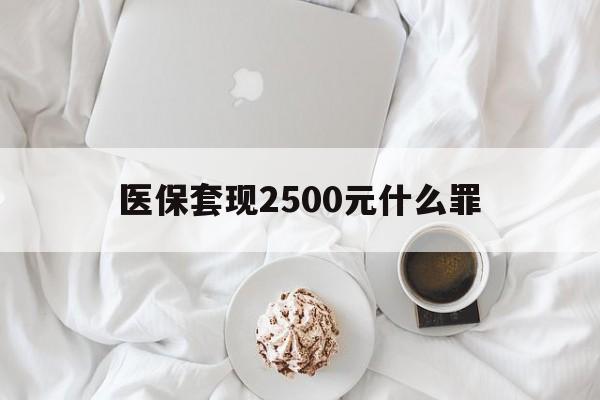 最新医保套现2500元什么罪方法分析(最方便真实的医保套现多少钱判刑方法)