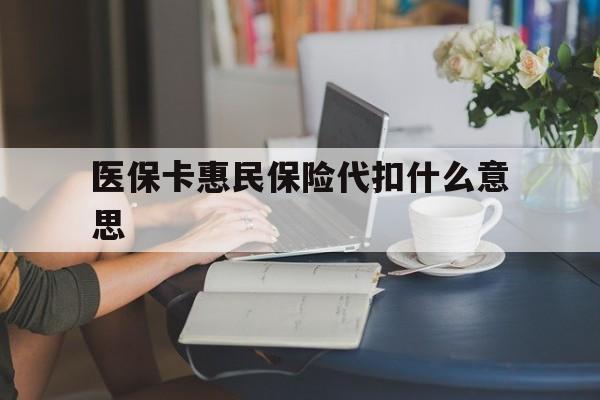 最新医保卡惠民保险代扣什么意思方法分析(最方便真实的医保卡惠民保险代扣什么意思啊方法)
