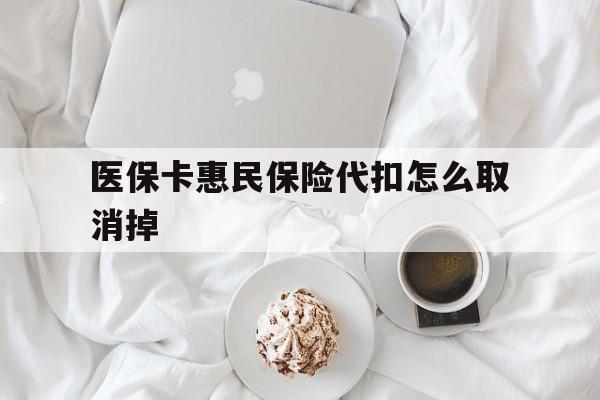 最新医保卡惠民保险代扣怎么取消掉方法分析(最方便真实的惠民保怎么取消自动缴费方法)