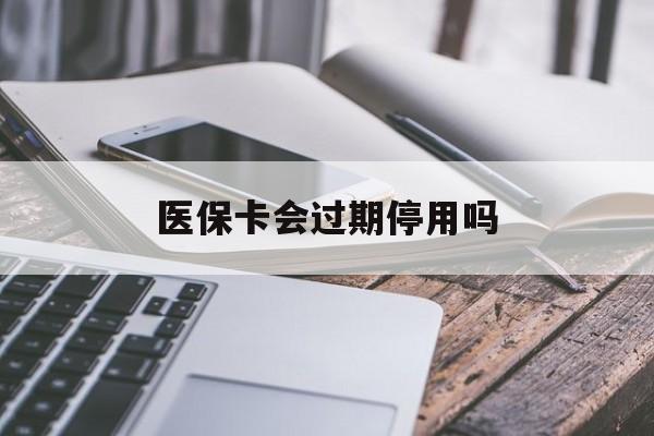 最新医保卡会过期停用吗方法分析(最方便真实的医保卡有期限吗到期后受影响吗方法)