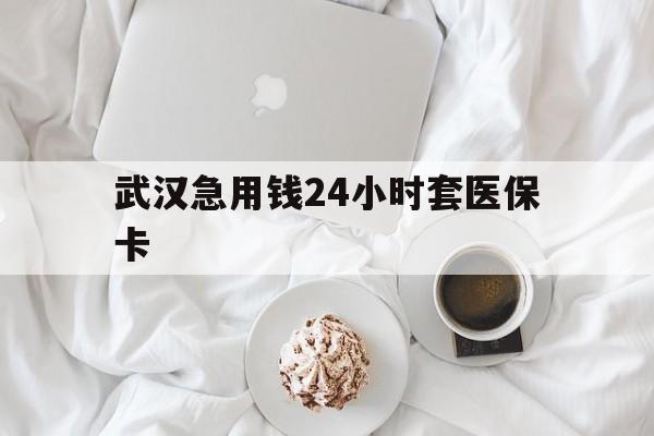 最新武汉急用钱24小时套医保卡方法分析(最方便真实的什么药店愿意给你套医保卡方法)