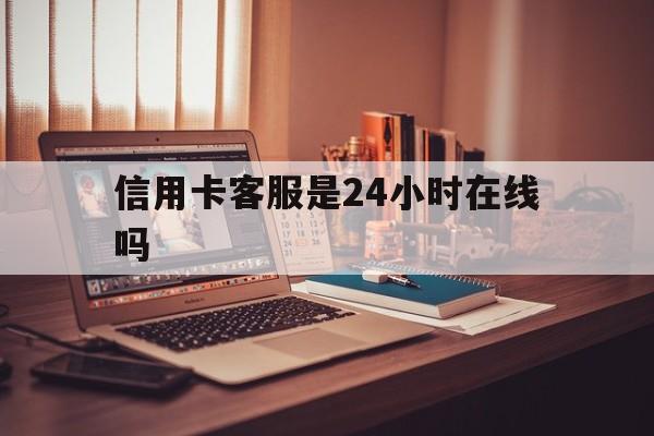 最新信用卡客服是24小时在线吗方法分析(最方便真实的打信用卡客服方法)
