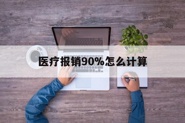 最新医疗报销90%怎么计算方法分析(最方便真实的医保报销90%是什么意思方法)