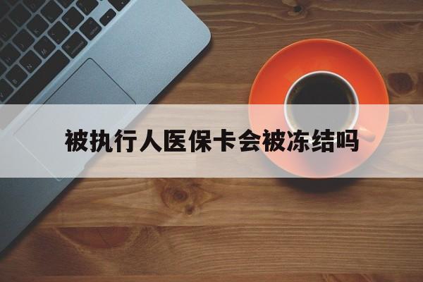 最新被执行人医保卡会被冻结吗方法分析(最方便真实的被执行人 医保方法)