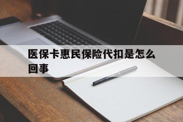 最新医保卡惠民保险代扣是怎么回事方法分析(最方便真实的惠民医保好吗方法)