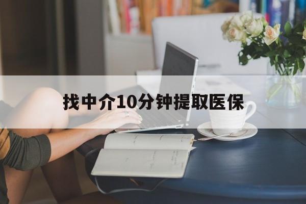 最新找中介10分钟提取医保方法分析(最方便真实的找中介10分钟提取医保宁波可以吗方法)