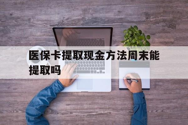最新医保卡提取现金方法周末能提取吗方法分析(最方便真实的医保卡提取现金方法周末能提取吗安全吗方法)